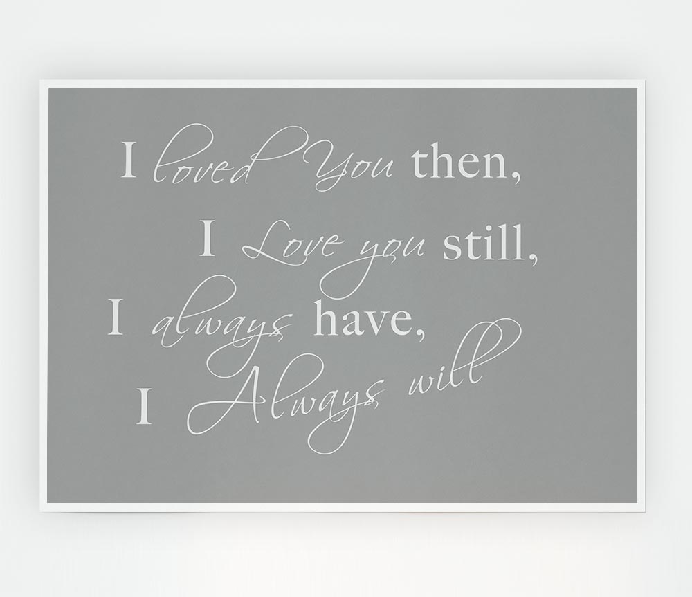 I Loved You Then I Love You Still Grey White Print Poster Wall Art